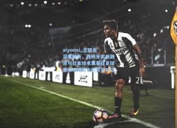 aiyouxi_王晓龙深度解析，西班牙实战融合与日本技术奠基在足球基本功训练中的哲学对话