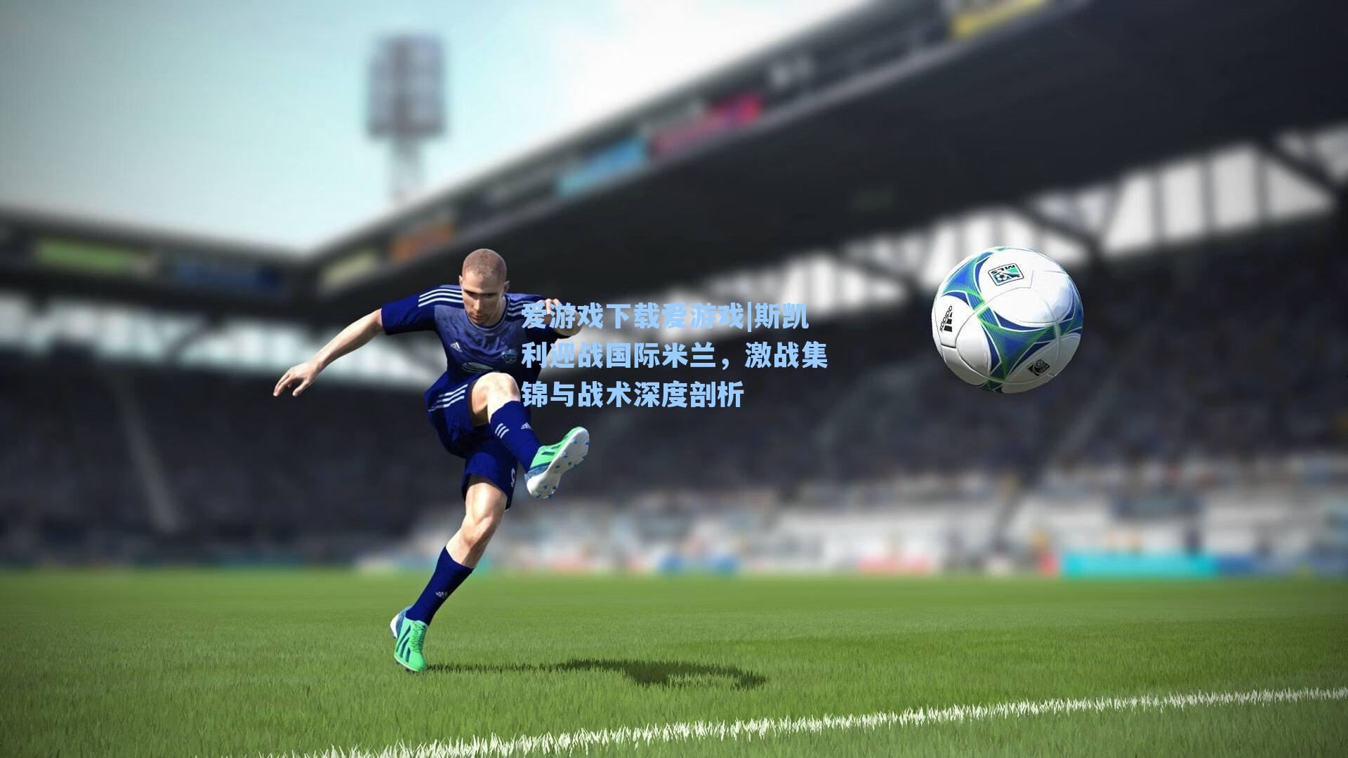 斯凯利迎战国际米兰，激战集锦与战术深度剖析
